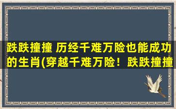 跌跌撞撞 历经千难万险也能成功的生肖(穿越千难万险！跌跌撞撞却也成功的生肖大揭秘！)